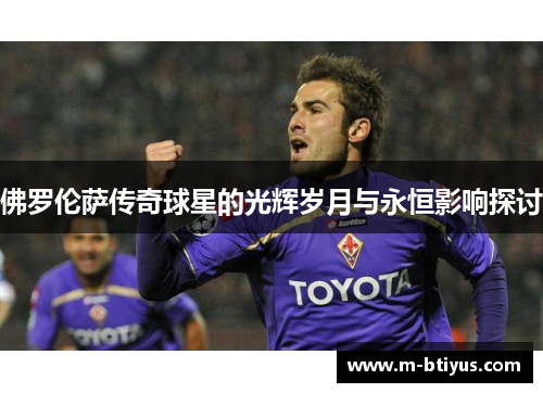 佛罗伦萨传奇球星的光辉岁月与永恒影响探讨