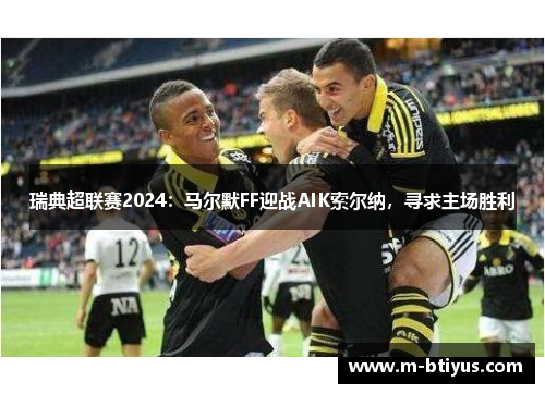 瑞典超联赛2024：马尔默FF迎战AIK索尔纳，寻求主场胜利